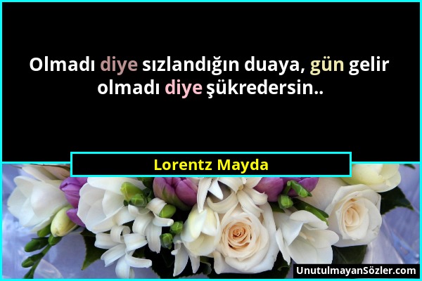 Lorentz Mayda - Olmadı diye sızlandığın duaya, gün gelir olmadı diye şükredersin.....