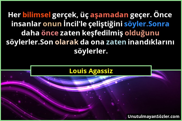 Louis Agassiz - Her bilimsel gerçek, üç aşamadan geçer. Önce insanlar onun İncil'le çeliştiğini söyler.Sonra daha önce zaten keşfedilmiş olduğunu söyl...