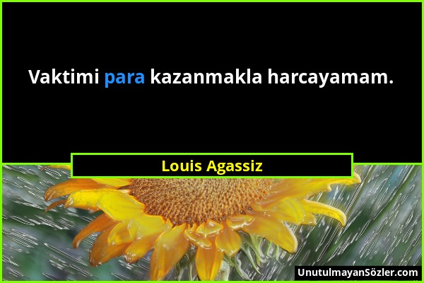 Louis Agassiz - Vaktimi para kazanmakla harcayamam....