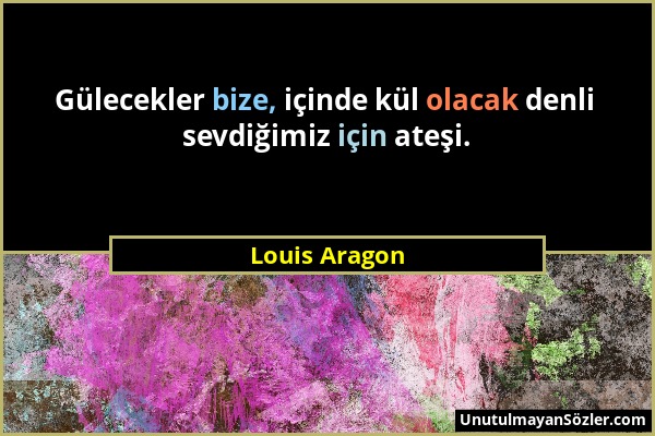 Louis Aragon - Gülecekler bize, içinde kül olacak denli sevdiğimiz için ateşi....