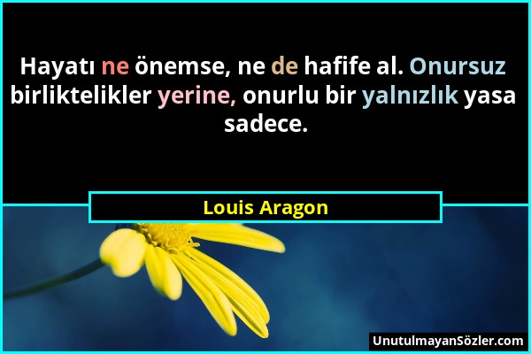 Louis Aragon - Hayatı ne önemse, ne de hafife al. Onursuz birliktelikler yerine, onurlu bir yalnızlık yasa sadece....