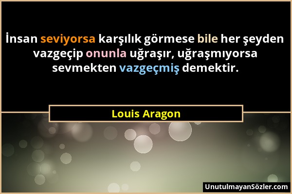 Louis Aragon - İnsan seviyorsa karşılık görmese bile her şeyden vazgeçip onunla uğraşır, uğraşmıyorsa sevmekten vazgeçmiş demektir....