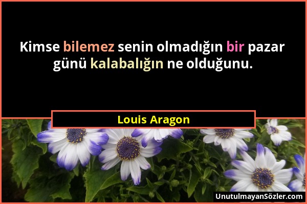 Louis Aragon - Kimse bilemez senin olmadığın bir pazar günü kalabalığın ne olduğunu....