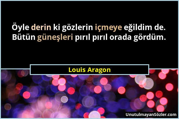 Louis Aragon - Öyle derin ki gözlerin içmeye eğildim de. Bütün güneşleri pırıl pırıl orada gördüm....