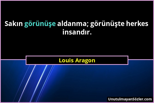 Louis Aragon - Sakın görünüşe aldanma; görünüşte herkes insandır....