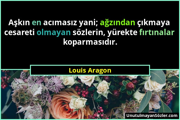 Louis Aragon - Aşkın en acımasız yani; ağzından çıkmaya cesareti olmayan sözlerin, yürekte fırtınalar koparmasıdır....