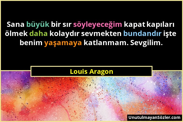 Louis Aragon - Sana büyük bir sır söyleyeceğim kapat kapıları ölmek daha kolaydır sevmekten bundandır işte benim yaşamaya katlanmam. Sevgilim....