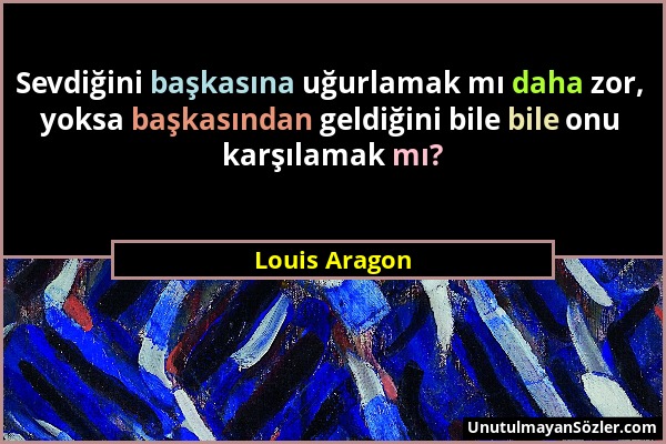 Louis Aragon - Sevdiğini başkasına uğurlamak mı daha zor, yoksa başkasından geldiğini bile bile onu karşılamak mı?...