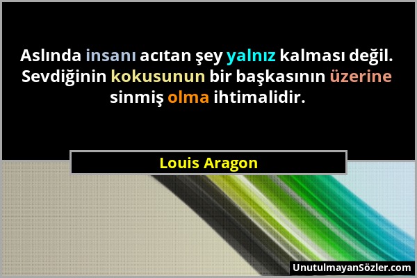 Louis Aragon - Aslında insanı acıtan şey yalnız kalması değil. Sevdiğinin kokusunun bir başkasının üzerine sinmiş olma ihtimalidir....