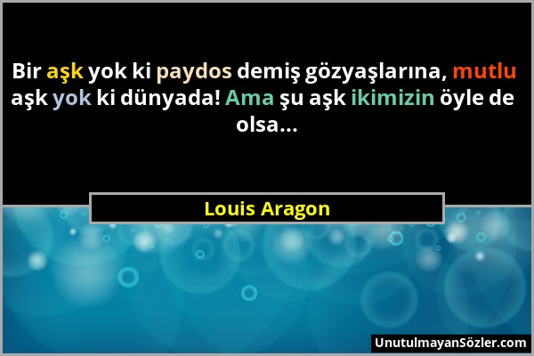 Louis Aragon - Bir aşk yok ki paydos demiş gözyaşlarına, mutlu aşk yok ki dünyada! Ama şu aşk ikimizin öyle de olsa......