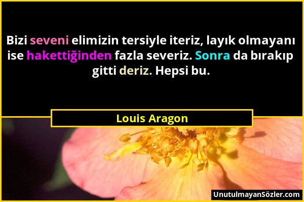 Louis Aragon - Bizi seveni elimizin tersiyle iteriz, layık olmayanı ise hakettiğinden fazla severiz. Sonra da bırakıp gitti deriz. Hepsi bu....