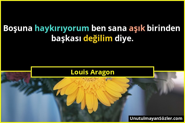 Louis Aragon - Boşuna haykırıyorum ben sana aşık birinden başkası değilim diye....