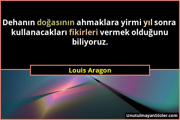 Louis Aragon - Dehanın doğasının ahmaklara yirmi yıl sonra kullanacakları fikirleri vermek olduğunu biliyoruz....