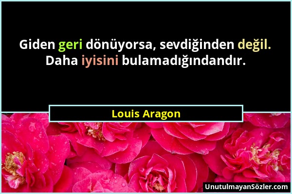 Louis Aragon - Giden geri dönüyorsa, sevdiğinden değil. Daha iyisini bulamadığındandır....