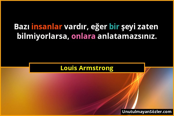 Louis Armstrong - Bazı insanlar vardır, eğer bir şeyi zaten bilmiyorlarsa, onlara anlatamazsınız....