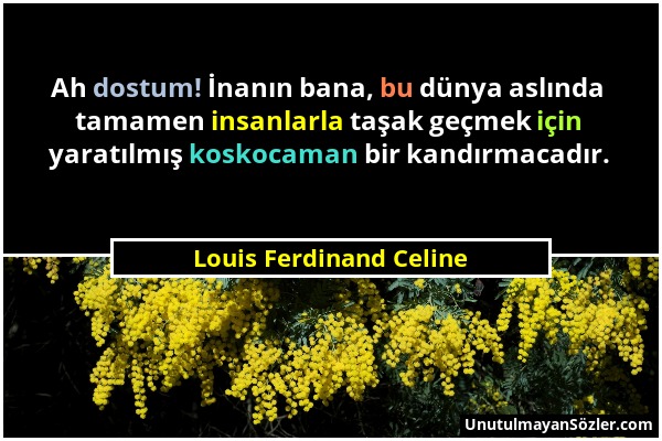 Louis Ferdinand Celine - Ah dostum! İnanın bana, bu dünya aslında tamamen insanlarla taşak geçmek için yaratılmış koskocaman bir kandırmacadır....