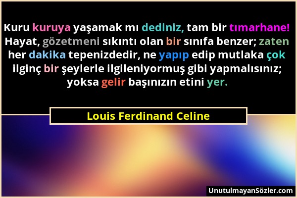 Louis Ferdinand Celine - Kuru kuruya yaşamak mı dediniz, tam bir tımarhane! Hayat, gözetmeni sıkıntı olan bir sınıfa benzer; zaten her dakika tepenizd...