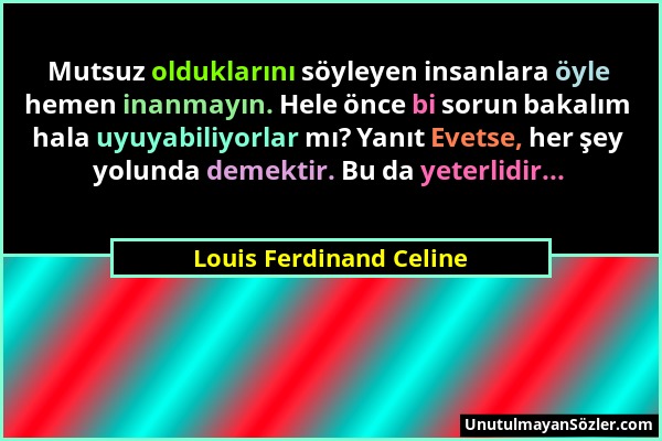Louis Ferdinand Celine - Mutsuz olduklarını söyleyen insanlara öyle hemen inanmayın. Hele önce bi sorun bakalım hala uyuyabiliyorlar mı? Yanıt Evetse,...