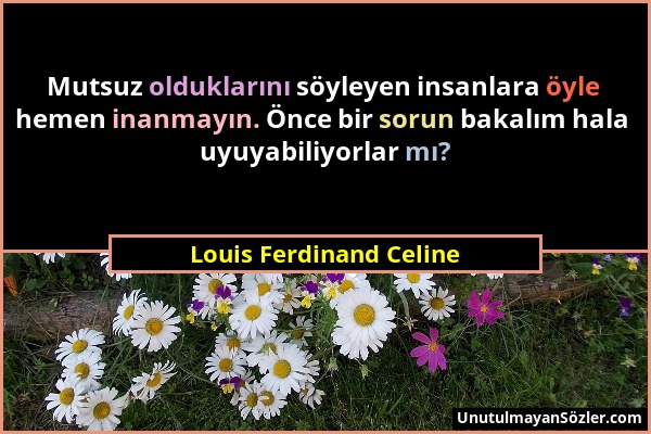 Louis Ferdinand Celine - Mutsuz olduklarını söyleyen insanlara öyle hemen inanmayın. Önce bir sorun bakalım hala uyuyabiliyorlar mı?...