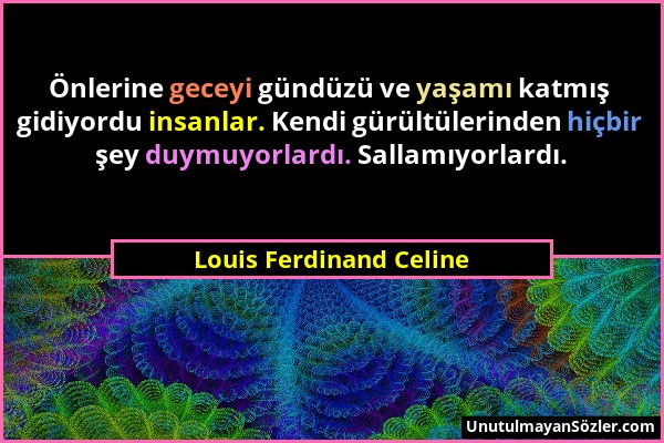 Louis Ferdinand Celine - Önlerine geceyi gündüzü ve yaşamı katmış gidiyordu insanlar. Kendi gürültülerinden hiçbir şey duymuyorlardı. Sallamıyorlardı....