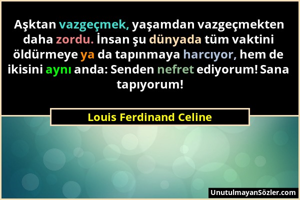 Louis Ferdinand Celine - Aşktan vazgeçmek, yaşamdan vazgeçmekten daha zordu. İnsan şu dünyada tüm vaktini öldürmeye ya da tapınmaya harcıyor, hem de i...
