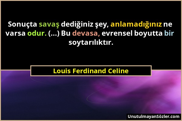 Louis Ferdinand Celine - Sonuçta savaş dediğiniz şey, anlamadığınız ne varsa odur. (...) Bu devasa, evrensel boyutta bir soytarılıktır....
