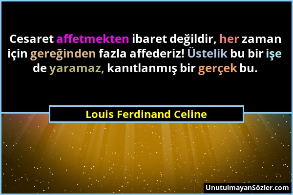 Louis Ferdinand Celine - Cesaret affetmekten ibaret değildir, her zaman için gereğinden fazla affederiz! Üstelik bu bir işe de yaramaz, kanıtlanmış bi...