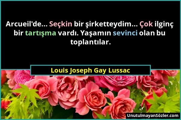 Louis Joseph Gay Lussac - Arcueil'de... Seçkin bir şirketteydim... Çok ilginç bir tartışma vardı. Yaşamın sevinci olan bu toplantılar....