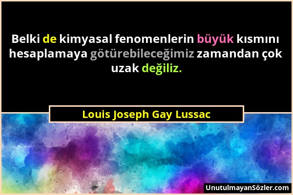 Louis Joseph Gay Lussac - Belki de kimyasal fenomenlerin büyük kısmını hesaplamaya götürebileceğimiz zamandan çok uzak değiliz....