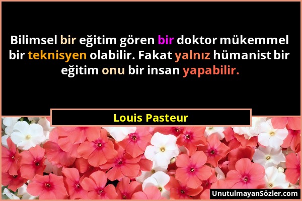 Louis Pasteur - Bilimsel bir eğitim gören bir doktor mükemmel bir teknisyen olabilir. Fakat yalnız hümanist bir eğitim onu bir insan yapabilir....