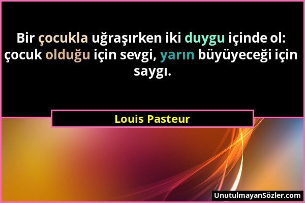 Louis Pasteur - Bir çocukla uğraşırken iki duygu içinde ol: çocuk olduğu için sevgi, yarın büyüyeceği için saygı....