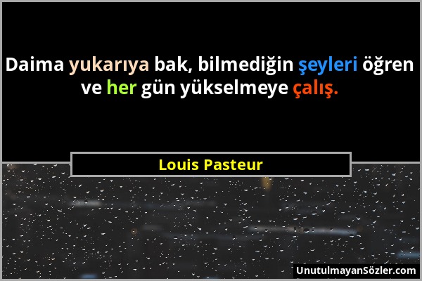 Louis Pasteur - Daima yukarıya bak, bilmediğin şeyleri öğren ve her gün yükselmeye çalış....