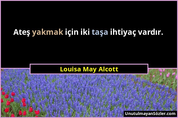 Louisa May Alcott - Ateş yakmak için iki taşa ihtiyaç vardır....