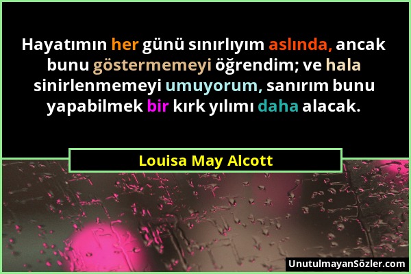 Louisa May Alcott - Hayatımın her günü sınırlıyım aslında, ancak bunu göstermemeyi öğrendim; ve hala sinirlenmemeyi umuyorum, sanırım bunu yapabilmek...