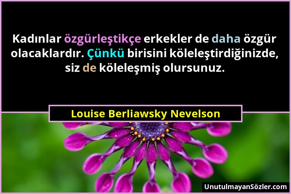 Louise Berliawsky Nevelson - Kadınlar özgürleştikçe erkekler de daha özgür olacaklardır. Çünkü birisini köleleştirdiğinizde, siz de köleleşmiş olursun...