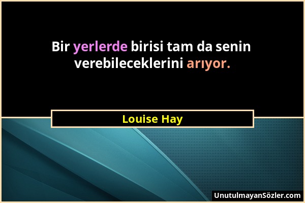 Louise Hay - Bir yerlerde birisi tam da senin verebileceklerini arıyor....