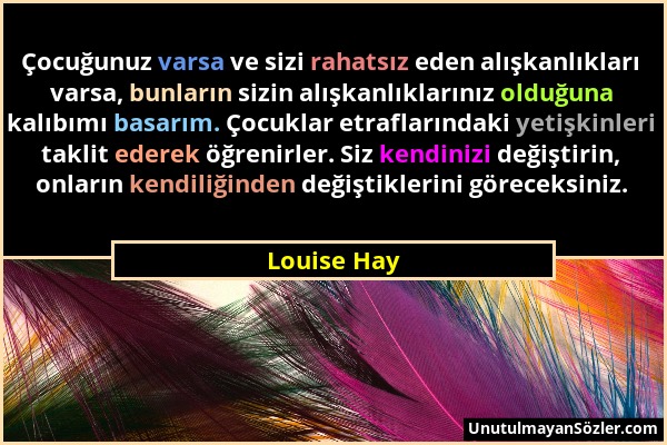 Louise Hay - Çocuğunuz varsa ve sizi rahatsız eden alışkanlıkları varsa, bunların sizin alışkanlıklarınız olduğuna kalıbımı basarım. Çocuklar etraflar...