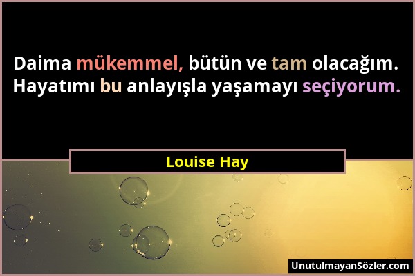 Louise Hay - Daima mükemmel, bütün ve tam olacağım. Hayatımı bu anlayışla yaşamayı seçiyorum....