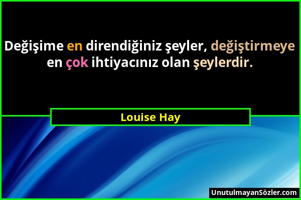 Louise Hay - Değişime en direndiğiniz şeyler, değiştirmeye en çok ihtiyacınız olan şeylerdir....