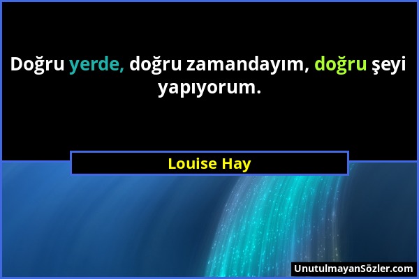 Louise Hay - Doğru yerde, doğru zamandayım, doğru şeyi yapıyorum....