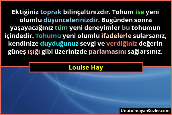 Louise Hay - Ektiğiniz toprak bilinçaltınızdır. Tohum ise yeni olumlu düşüncelerinizdir. Bugünden sonra yaşayacağınız tüm yeni deneyimler bu tohumun i...