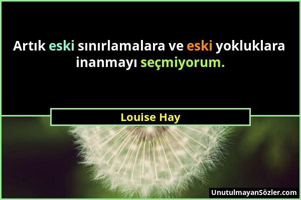 Louise Hay - Artık eski sınırlamalara ve eski yokluklara inanmayı seçmiyorum....