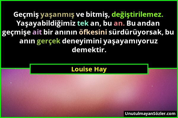 Louise Hay - Geçmiş yaşanmış ve bitmiş, değiştirilemez. Yaşayabildiğimiz tek an, bu an. Bu andan geçmişe ait bir anının öfkesini sürdürüyorsak, bu anı...