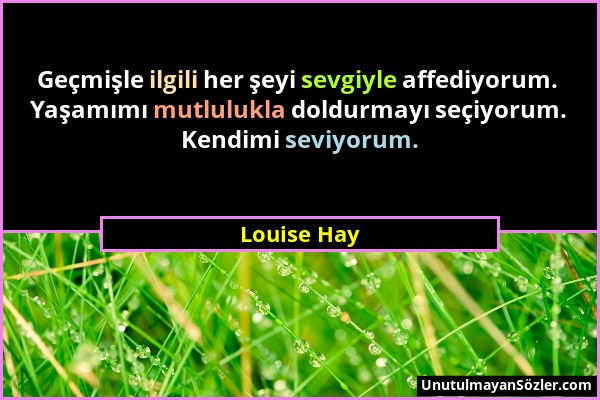 Louise Hay - Geçmişle ilgili her şeyi sevgiyle affediyorum. Yaşamımı mutlulukla doldurmayı seçiyorum. Kendimi seviyorum....