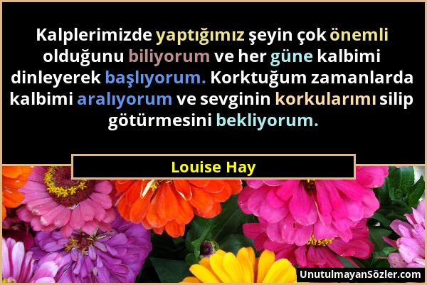 Louise Hay - Kalplerimizde yaptığımız şeyin çok önemli olduğunu biliyorum ve her güne kalbimi dinleyerek başlıyorum. Korktuğum zamanlarda kalbimi aral...