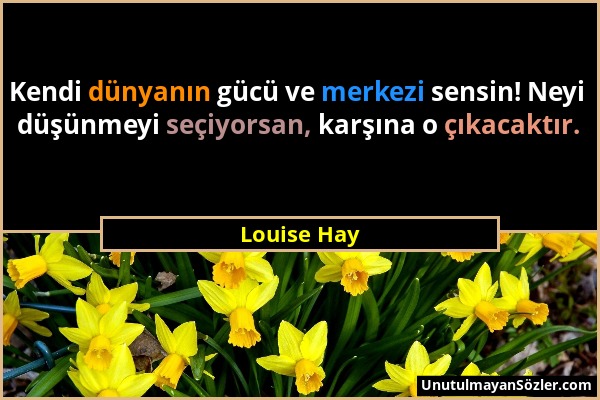 Louise Hay - Kendi dünyanın gücü ve merkezi sensin! Neyi düşünmeyi seçiyorsan, karşına o çıkacaktır....