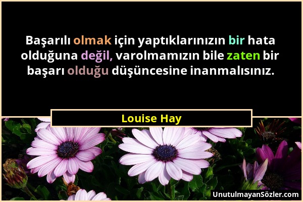 Louise Hay - Başarılı olmak için yaptıklarınızın bir hata olduğuna değil, varolmamızın bile zaten bir başarı olduğu düşüncesine inanmalısınız....