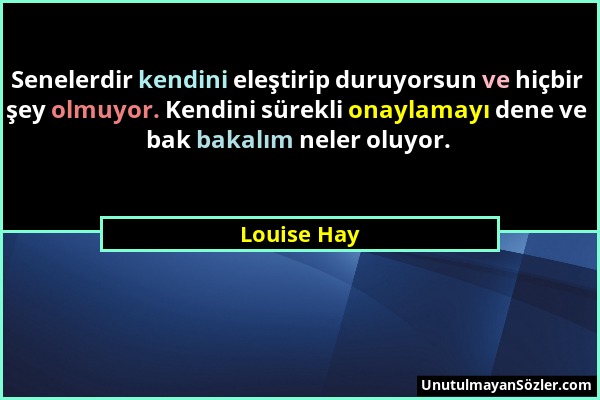 Louise Hay - Senelerdir kendini eleştirip duruyorsun ve hiçbir şey olmuyor. Kendini sürekli onaylamayı dene ve bak bakalım neler oluyor....