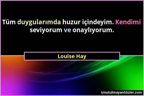 Louise Hay - Tüm duygularımda huzur içindeyim. Kendimi seviyorum ve onaylıyorum....