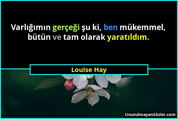 Louise Hay - Varlığımın gerçeği şu ki, ben mükemmel, bütün ve tam olarak yaratıldım....